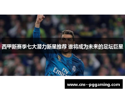 西甲新赛季七大潜力新星推荐 谁将成为未来的足坛巨星