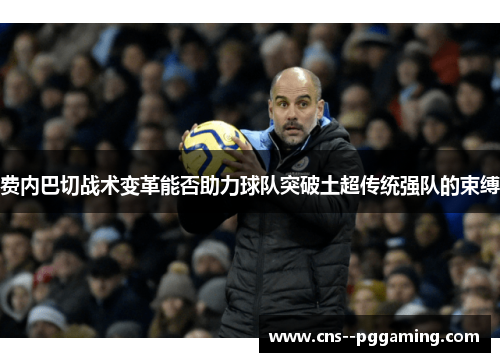 费内巴切战术变革能否助力球队突破土超传统强队的束缚