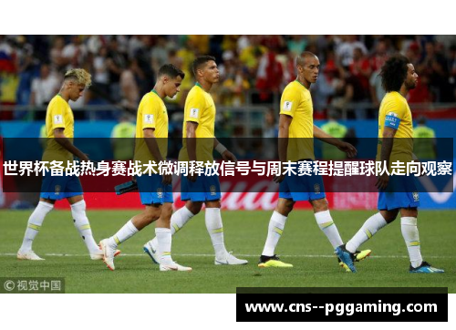 世界杯备战热身赛战术微调释放信号与周末赛程提醒球队走向观察