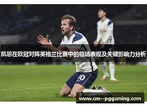 凯恩在欧冠对阵英格兰比赛中的临场表现及关键影响力分析