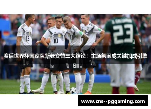 赛后世界杯国家队新老交替三大结论：主场氛围成关键加成引擎