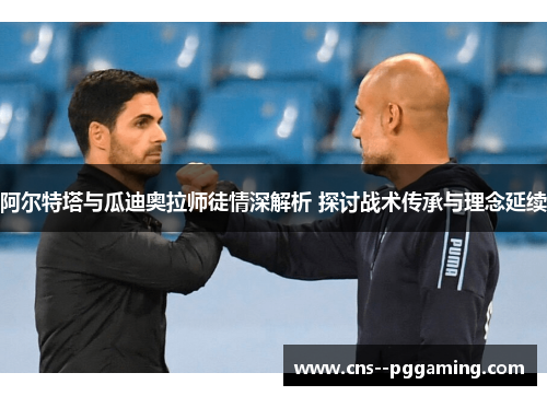 阿尔特塔与瓜迪奥拉师徒情深解析 探讨战术传承与理念延续