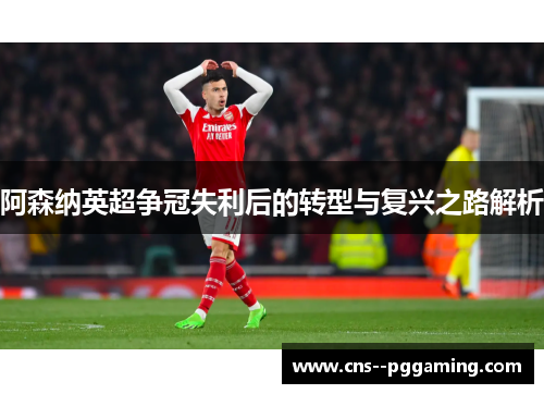 阿森纳英超争冠失利后的转型与复兴之路解析