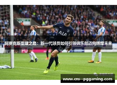 阿贾克斯重建之路：新一代球员如何引领俱乐部迈向辉煌未来