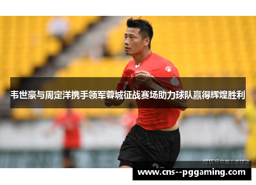 韦世豪与周定洋携手领军蓉城征战赛场助力球队赢得辉煌胜利