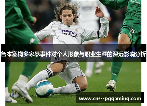 鲁本塞梅多家暴事件对个人形象与职业生涯的深远影响分析