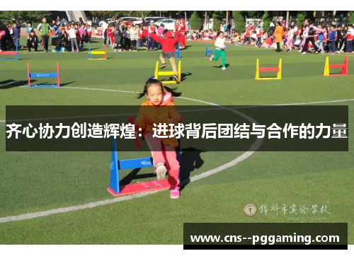 齐心协力创造辉煌：进球背后团结与合作的力量