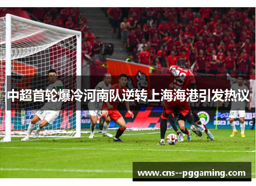 中超首轮爆冷河南队逆转上海海港引发热议