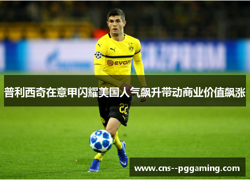 普利西奇在意甲闪耀美国人气飙升带动商业价值飙涨