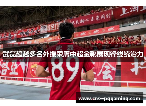 武磊超越多名外援荣膺中超金靴展现锋线统治力