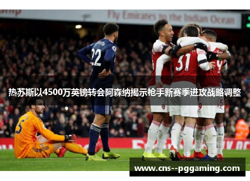 热苏斯以4500万英镑转会阿森纳揭示枪手新赛季进攻战略调整
