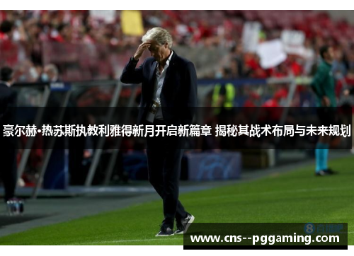 豪尔赫·热苏斯执教利雅得新月开启新篇章 揭秘其战术布局与未来规划