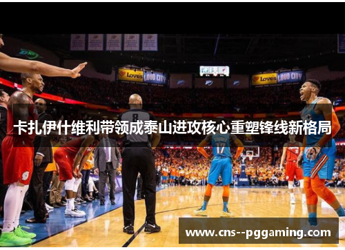 卡扎伊什维利带领成泰山进攻核心重塑锋线新格局