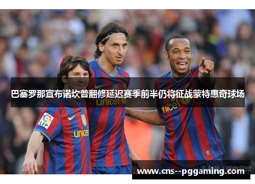 巴塞罗那宣布诺坎普翻修延迟赛季前半仍将征战蒙特惠奇球场