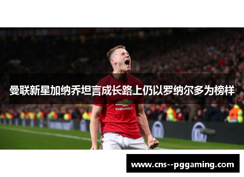 曼联新星加纳乔坦言成长路上仍以罗纳尔多为榜样