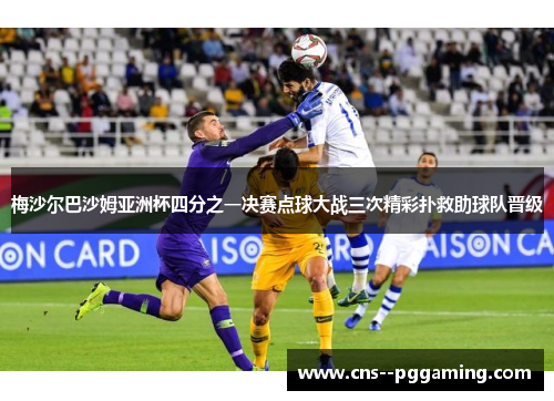 梅沙尔巴沙姆亚洲杯四分之一决赛点球大战三次精彩扑救助球队晋级