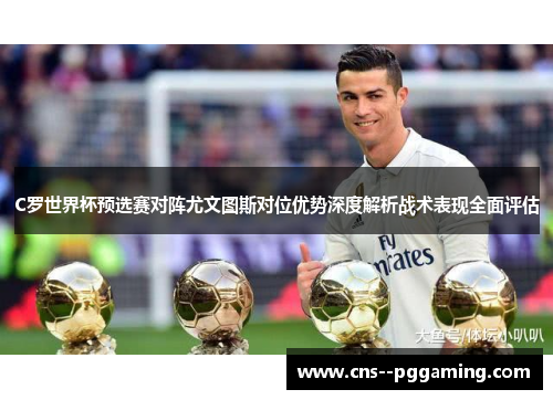 C罗世界杯预选赛对阵尤文图斯对位优势深度解析战术表现全面评估 C罗世界杯预选赛对阵尤文图斯对位优势深度解析战术表现全面评估