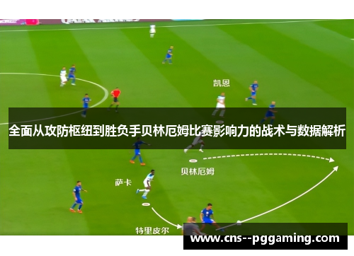 全面从攻防枢纽到胜负手贝林厄姆比赛影响力的战术与数据解析 全面从攻防枢纽到胜负手贝林厄姆比赛影响力的战术与数据解析