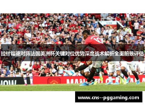 拉什福德对阵法国美洲杯关键对位优势深度战术解析全面前景评估 拉什福德对阵法国美洲杯关键对位优势深度战术解析全面前景评估