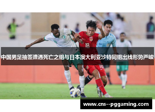中国男足抽签遭遇死亡之组与日本澳大利亚沙特同组出线形势严峻 中国男足抽签遭遇死亡之组与日本澳大利亚沙特同组出线形势严峻