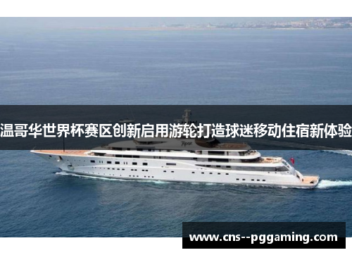 温哥华世界杯赛区创新启用游轮打造球迷移动住宿新体验